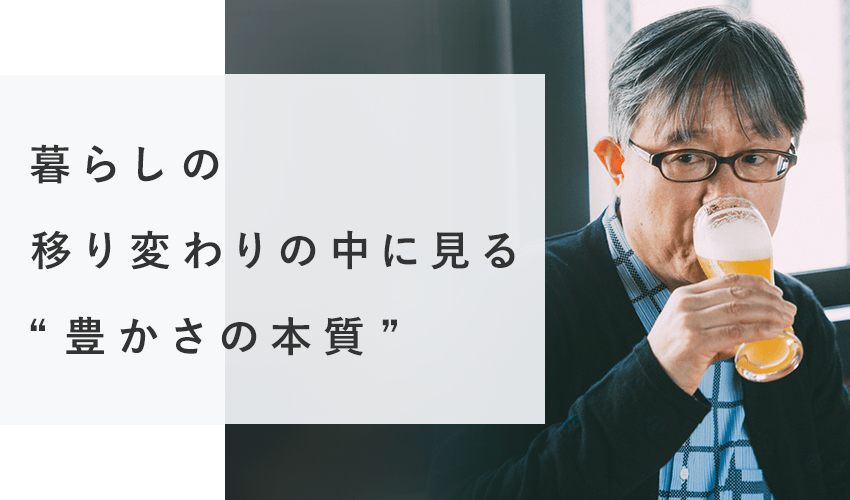 暮らしの移り変わりの中に見る“豊かさの本質”
